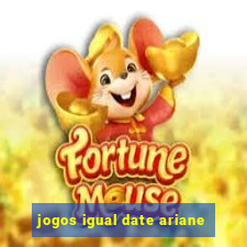 jogos igual date ariane